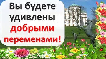 Вы будете приятно удивлены добрыми переменами!